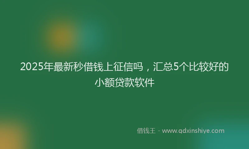 2025年最新秒借钱上征信吗，汇总5个比较好的小额贷款软件