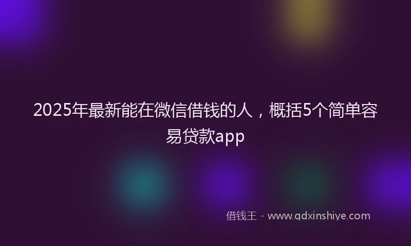 2025年最新能在微信借钱的人，概括5个简单容易贷款app