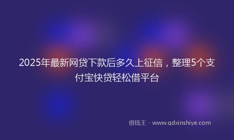 2025年最新网贷下款后多久上征信，整理5个支付宝快贷轻松借平台