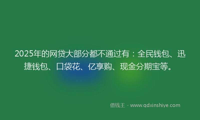 2025年的网贷大部分都不通过有：全民钱包、迅捷钱包、口袋花、亿享购、现金分期宝等。