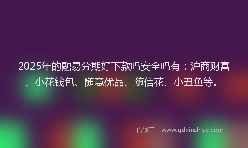 2025年的融易分期好下款吗安全吗有：沪商财富、小花钱包、随意优品、随信花、小丑鱼等。