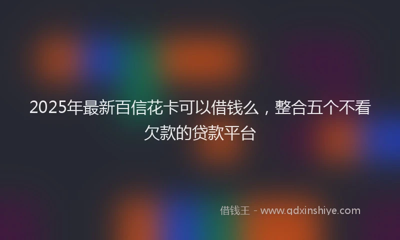 2025年最新百信花卡可以借钱么，整合五个不看欠款的贷款平台