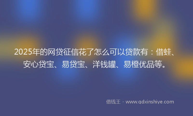 2025年的网贷征信花了怎么可以贷款有：借蛙、安心贷宝、易贷宝、洋钱罐、易橙优品等。
