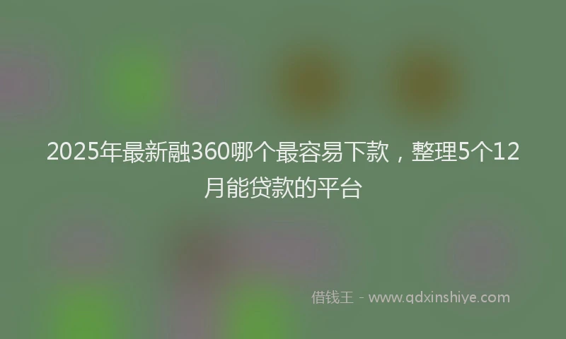2025年最新融360哪个最容易下款，整理5个12月能贷款的平台