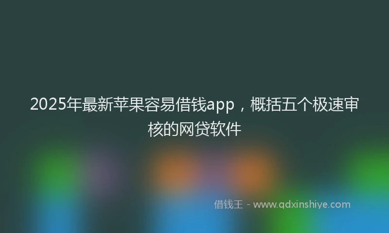 2025年最新苹果容易借钱app，概括五个极速审核的网贷软件