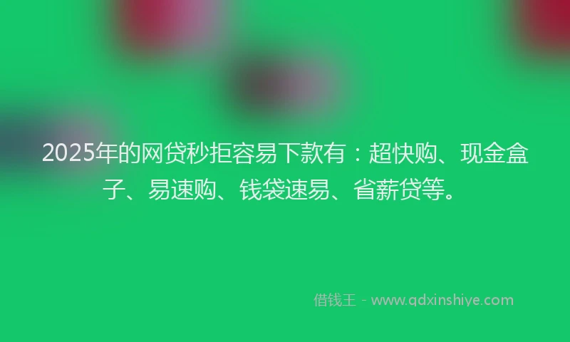 2025年的网贷秒拒容易下款有：超快购、现金盒子、易速购、钱袋速易、省薪贷等。