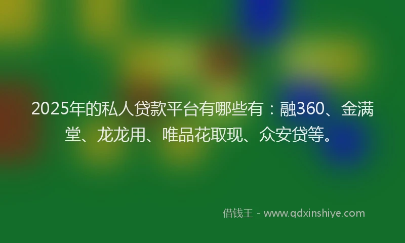 2025年的私人贷款平台有哪些有：融360、金满堂、龙龙用、唯品花取现、众安贷等。