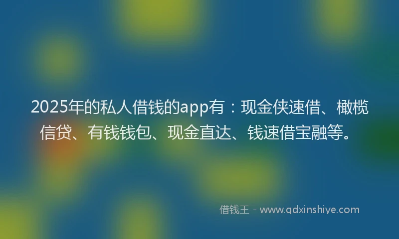 2025年的私人借钱的app有：现金侠速借、橄榄信贷、有钱钱包、现金直达、钱速借宝融等。