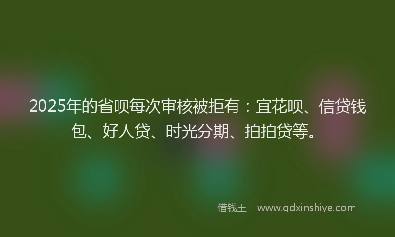 2025年的省呗每次审核被拒有：宜花呗、信贷钱包、好人贷、时光分期、拍拍贷等。