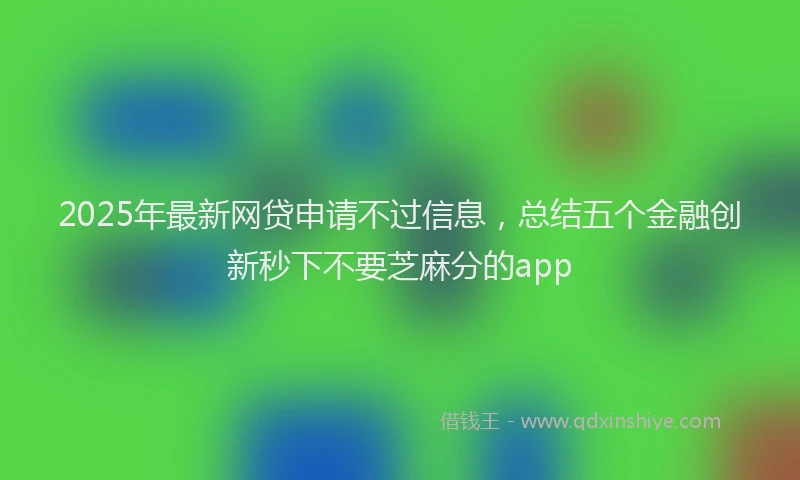 2025年最新网贷申请不过信息，总结五个金融创新秒下不要芝麻分的app