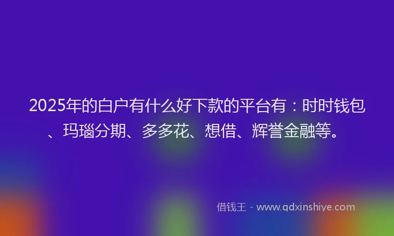 2025年的白户有什么好下款的平台有：时时钱包、玛瑙分期、多多花、想借、辉誉金融等。