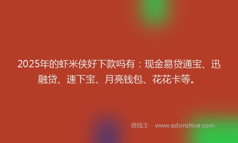 2025年的虾米侠好下款吗有：现金易贷通宝、迅融贷、速下宝、月亮钱包、花花卡等。