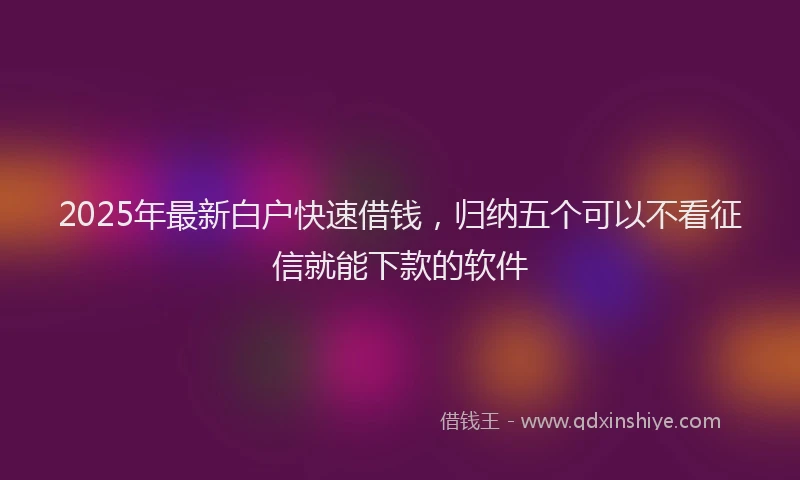 2025年最新白户快速借钱，归纳五个可以不看征信就能下款的软件
