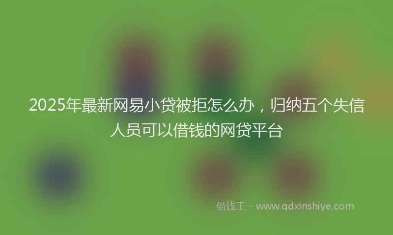 2025年最新网易小贷被拒怎么办，归纳五个失信人员可以借钱的网贷平台