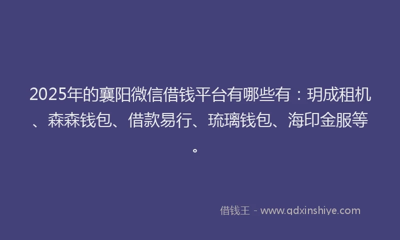 2025年的襄阳微信借钱平台有哪些有：玥成租机、森森钱包、借款易行、琉璃钱包、海印金服等。