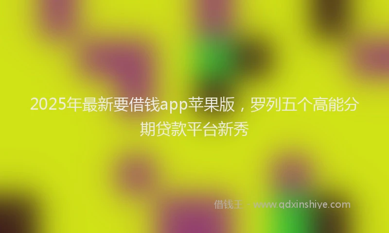 2025年最新要借钱app苹果版，罗列五个高能分期贷款平台新秀