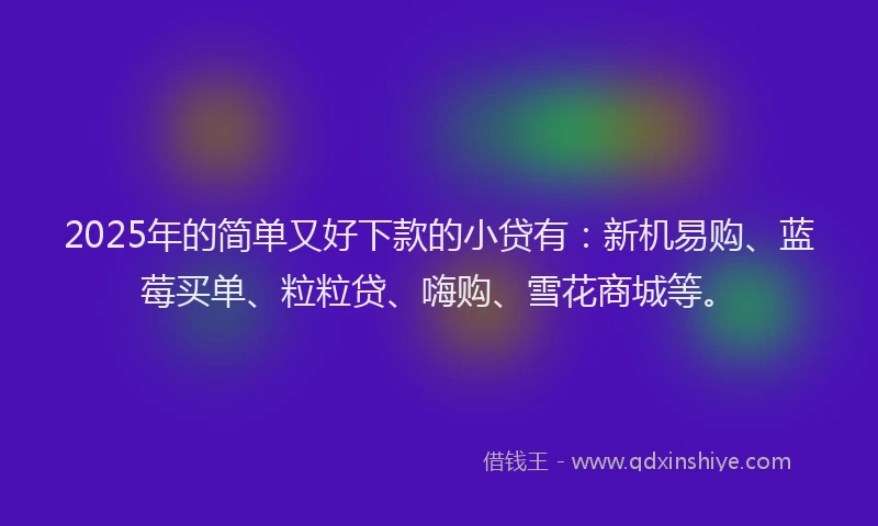 2025年的简单又好下款的小贷有：新机易购、蓝莓买单、粒粒贷、嗨购、雪花商城等。