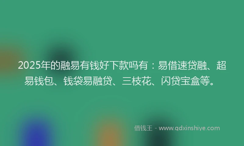 2025年的融易有钱好下款吗有：易借速贷融、超易钱包、钱袋易融贷、三枝花、闪贷宝盒等。