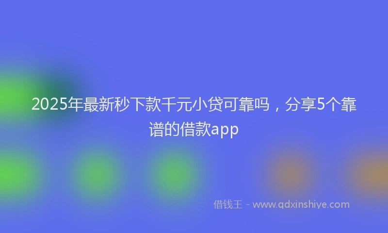 2025年最新秒下款千元小贷可靠吗，分享5个靠谱的借款app