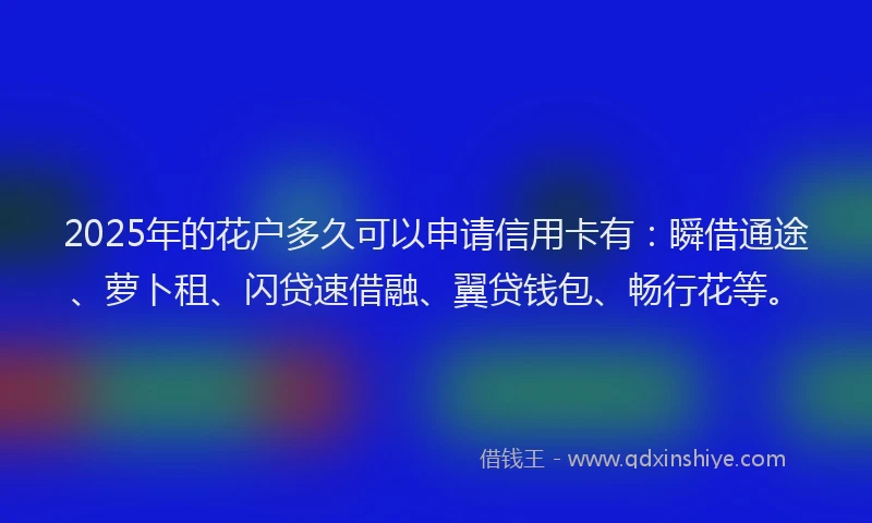2025年的花户多久可以申请信用卡有：瞬借通途、萝卜租、闪贷速借融、翼贷钱包、畅行花等。
