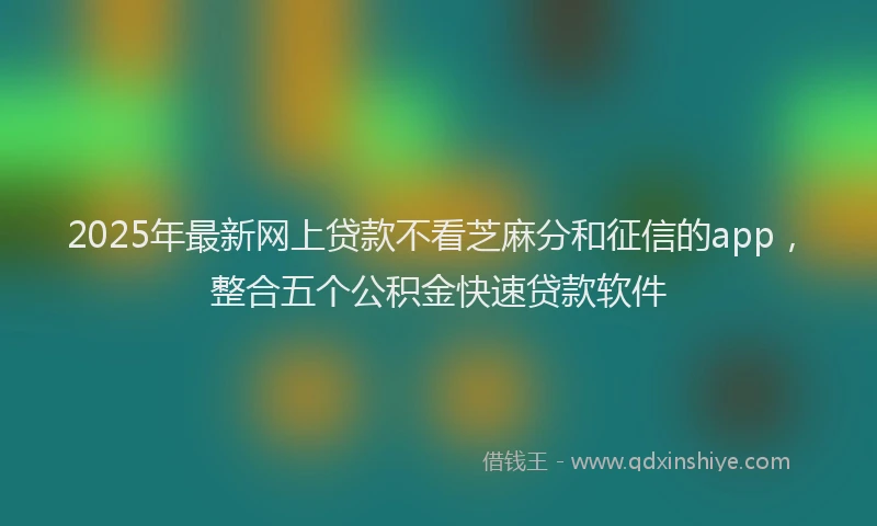 2025年最新网上贷款不看芝麻分和征信的app，整合五个公积金快速贷款软件