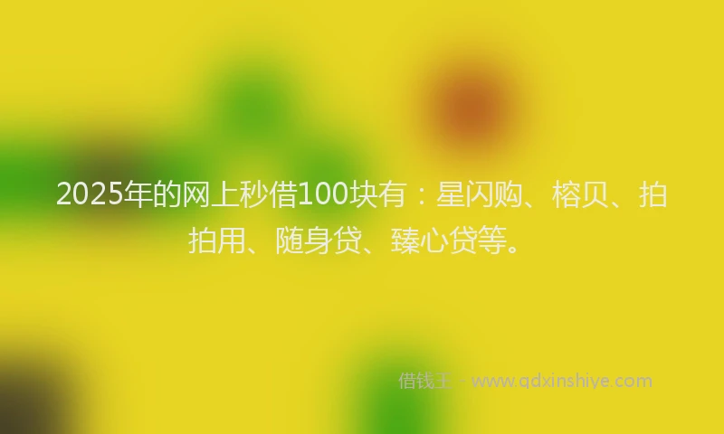 2025年的网上秒借100块有：星闪购、榕贝、拍拍用、随身贷、臻心贷等。