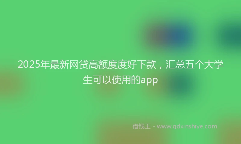 2025年最新网贷高额度度好下款，汇总五个大学生可以使用的app