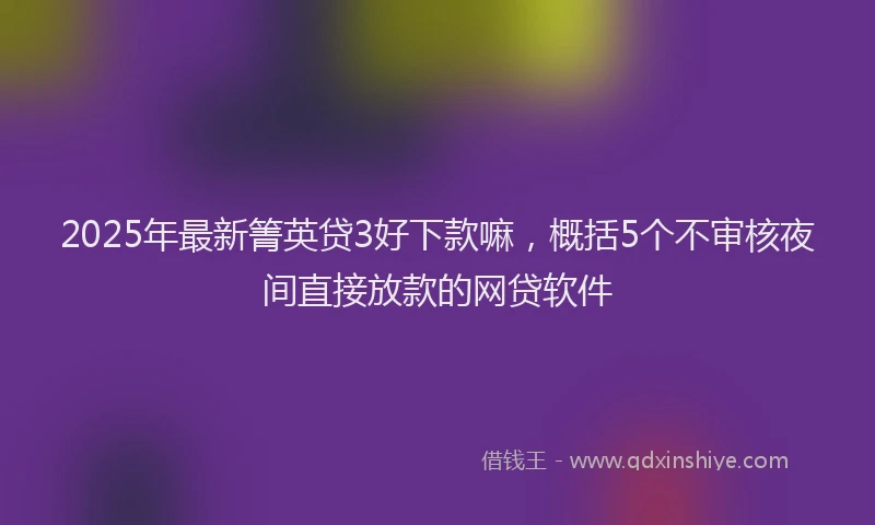 2025年最新箐英贷3好下款嘛，概括5个不审核夜间直接放款的网贷软件