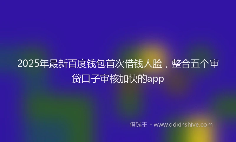 2025年最新百度钱包首次借钱人脸，整合五个审贷口子审核加快的app