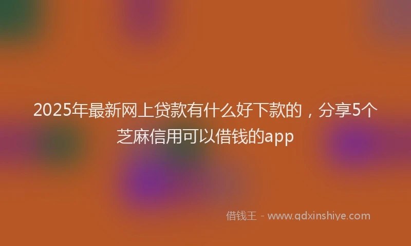 2025年最新网上贷款有什么好下款的，分享5个芝麻信用可以借钱的app