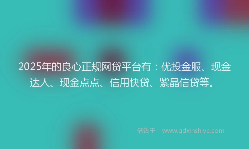 2025年的良心正规网贷平台有：优投金服、现金达人、现金点点、信用快贷、紫晶信贷等。