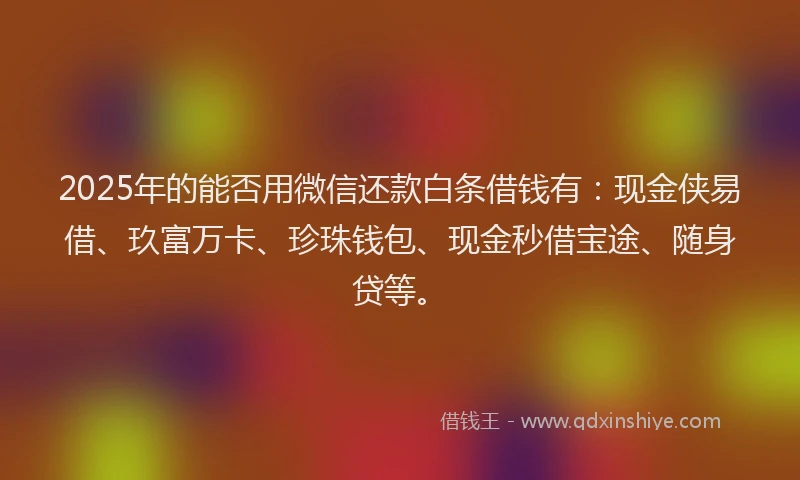 2025年的能否用微信还款白条借钱有：现金侠易借、玖富万卡、珍珠钱包、现金秒借宝途、随身贷等。