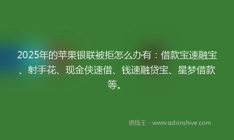 2025年的苹果银联被拒怎么办有：借款宝速融宝、射手花、现金侠速借、钱速融贷宝、星梦借款等。