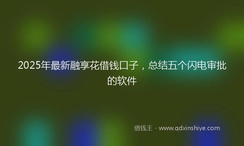 2025年最新融享花借钱口子，总结五个闪电审批的软件