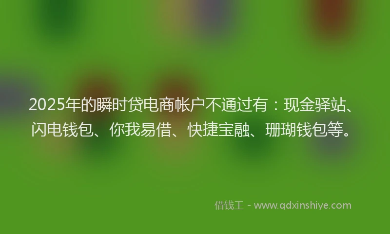2025年的瞬时贷电商帐户不通过有：现金驿站、闪电钱包、你我易借、快捷宝融、珊瑚钱包等。