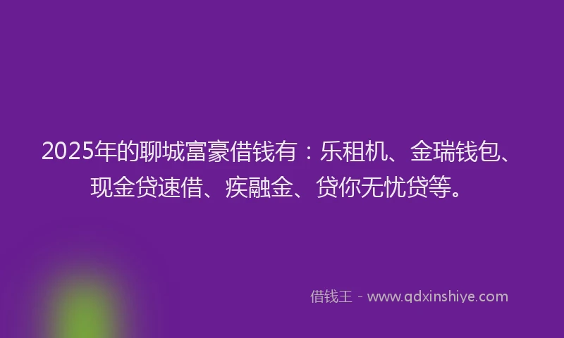2025年的聊城富豪借钱有：乐租机、金瑞钱包、现金贷速借、疾融金、贷你无忧贷等。