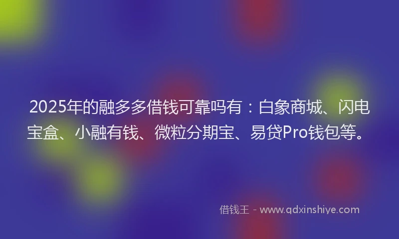 2025年的融多多借钱可靠吗有：白象商城、闪电宝盒、小融有钱、微粒分期宝、易贷Pro钱包等。