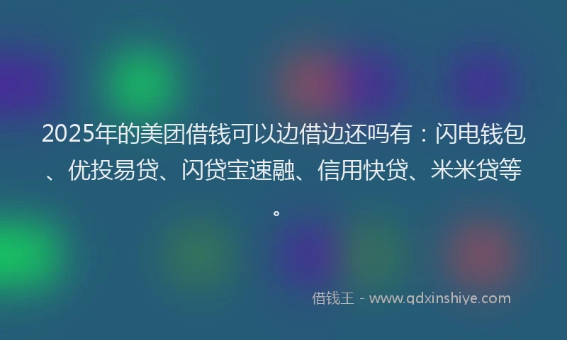 2025年的美团借钱可以边借边还吗有：闪电钱包、优投易贷、闪贷宝速融、信用快贷、米米贷等。