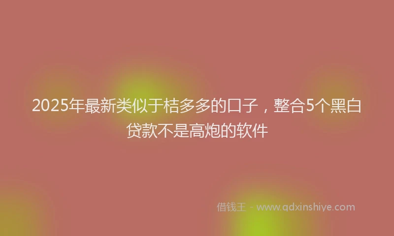 2025年最新类似于桔多多的口子，整合5个黑白贷款不是高炮的软件
