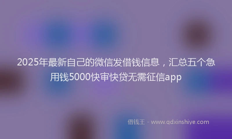 2025年最新自己的微信发借钱信息，汇总五个急用钱5000快审快贷无需征信app