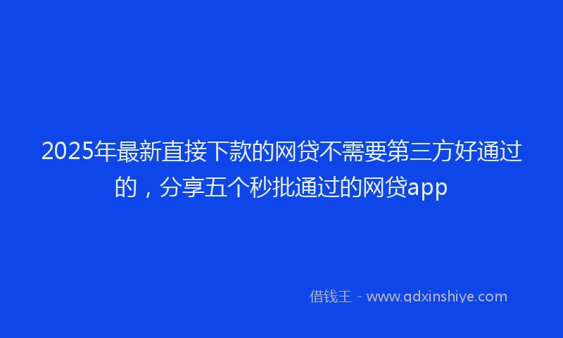 2025年最新直接下款的网贷不需要第三方好通过的，分享五个秒批通过的网贷app