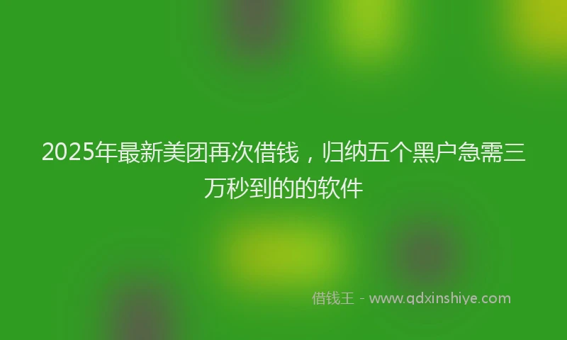 2025年最新美团再次借钱，归纳五个黑户急需三万秒到的的软件