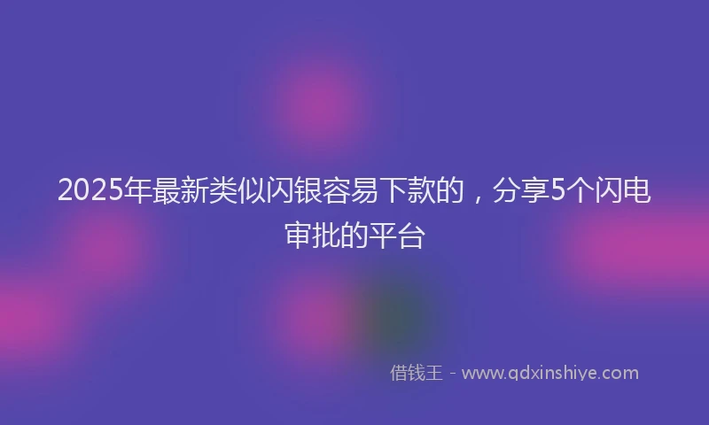 2025年最新类似闪银容易下款的，分享5个闪电审批的平台