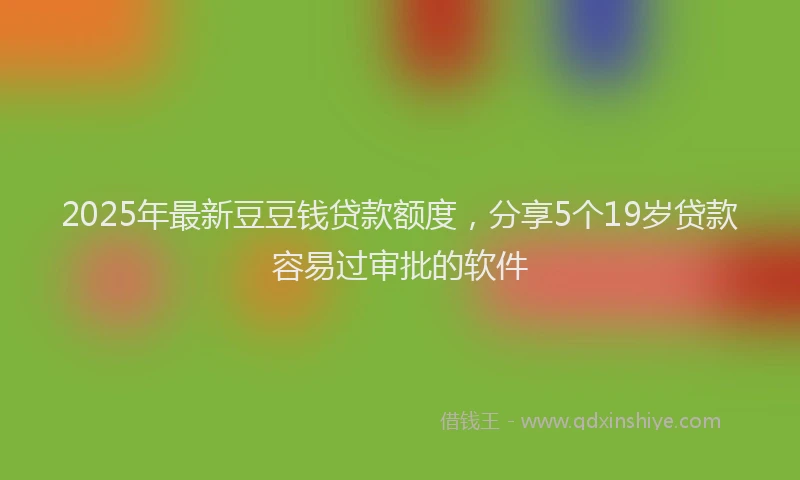 2025年最新豆豆钱贷款额度，分享5个19岁贷款容易过审批的软件