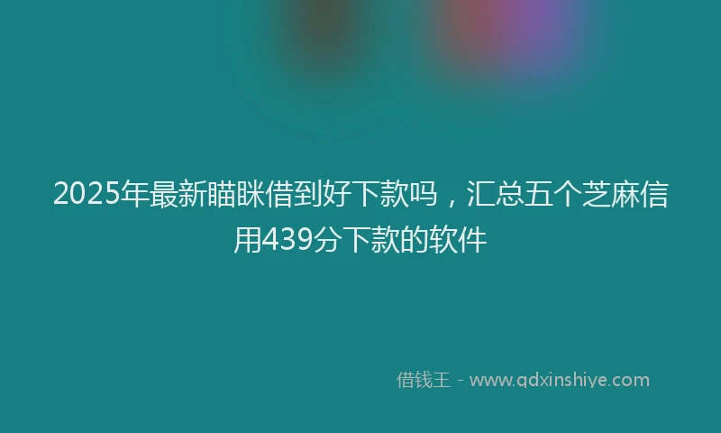 2025年最新瞄眯借到好下款吗，汇总五个芝麻信用439分下款的软件