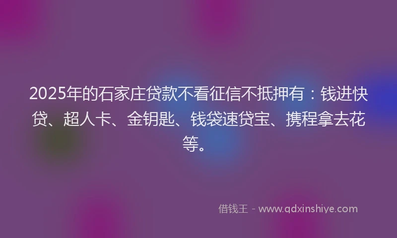 2025年的石家庄贷款不看征信不抵押有：钱进快贷、超人卡、金钥匙、钱袋速贷宝、携程拿去花等。