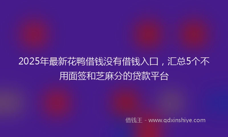 2025年最新花鸭借钱没有借钱入囗，汇总5个不用面签和芝麻分的贷款平台