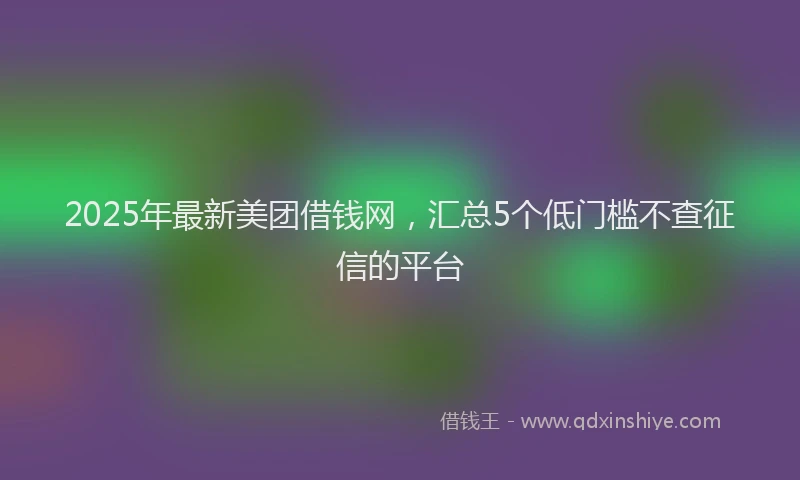 2025年最新美团借钱网，汇总5个低门槛不查征信的平台