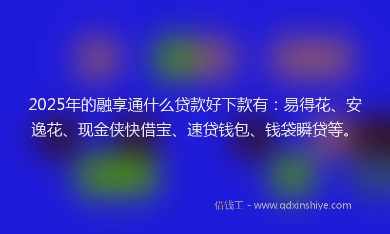 2025年的融享通什么贷款好下款有：易得花、安逸花、现金侠快借宝、速贷钱包、钱袋瞬贷等。