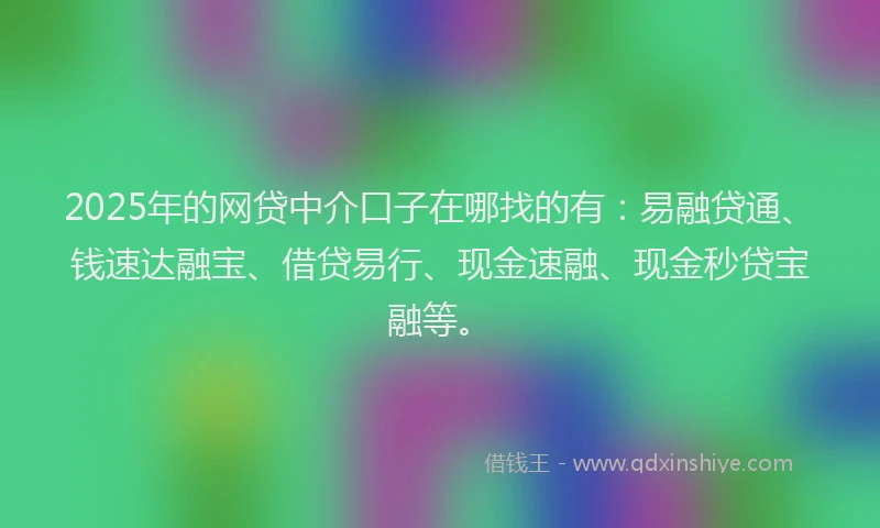 2025年的网贷中介口子在哪找的有：易融贷通、钱速达融宝、借贷易行、现金速融、现金秒贷宝融等。
